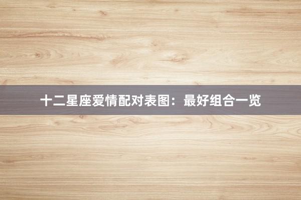 十二星座爱情配对表图：最好组合一览