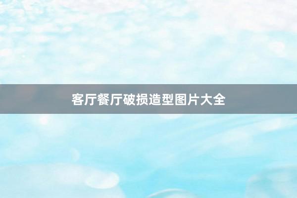 客厅餐厅破损造型图片大全