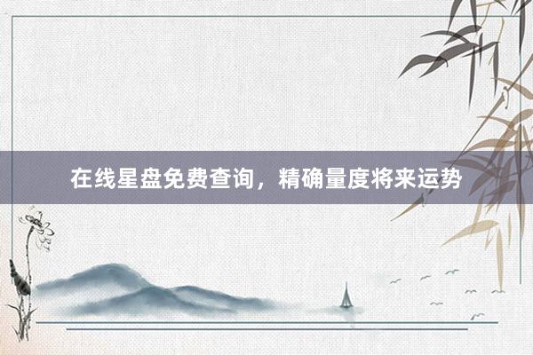 在线星盘免费查询，精确量度将来运势