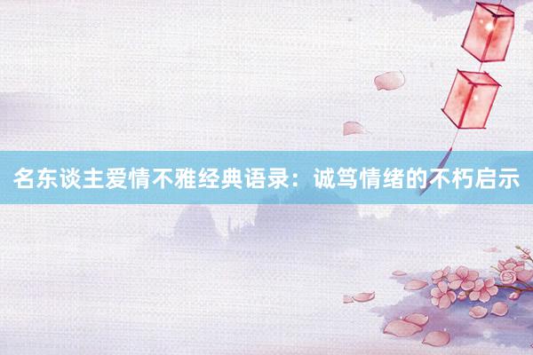 名东谈主爱情不雅经典语录：诚笃情绪的不朽启示